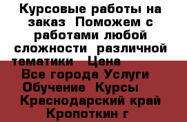 Курсовые работы на заказ. Поможем с работами любой сложности, различной тематики › Цена ­ 1 800 - Все города Услуги » Обучение. Курсы   . Краснодарский край,Кропоткин г.